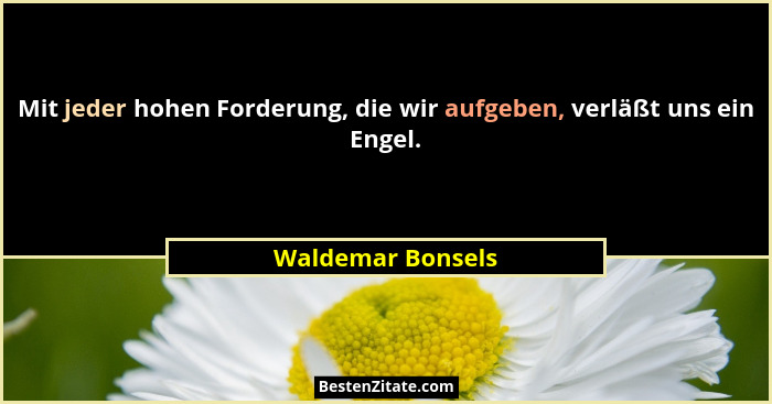 Mit jeder hohen Forderung, die wir aufgeben, verläßt uns ein Engel.... - Waldemar Bonsels