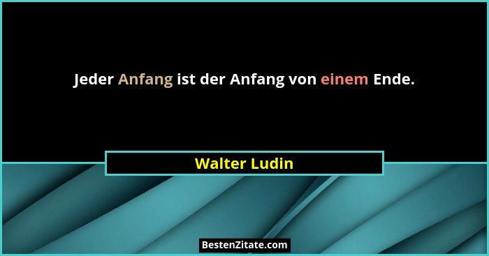 Jeder Anfang ist der Anfang von einem Ende.... - Walter Ludin
