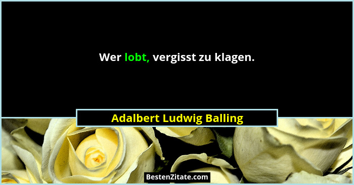 Wer lobt, vergisst zu klagen.... - Adalbert Ludwig Balling