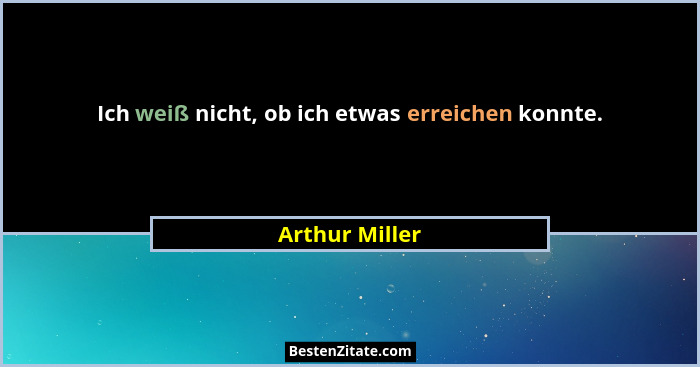 Ich weiß nicht, ob ich etwas erreichen konnte.... - Arthur Miller