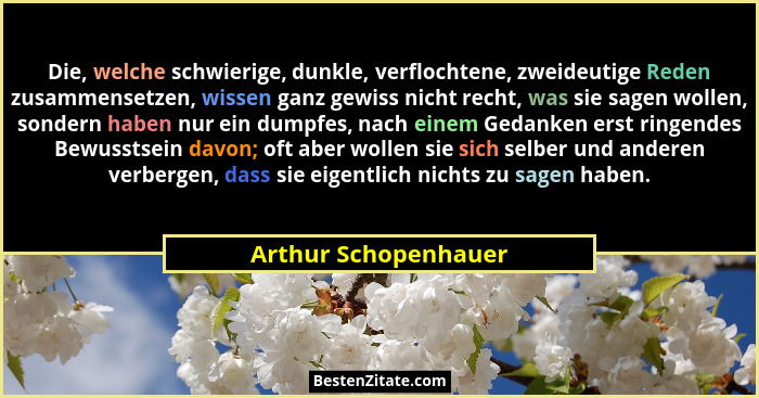 Die, welche schwierige, dunkle, verflochtene, zweideutige Reden zusammensetzen, wissen ganz gewiss nicht recht, was sie sagen wo... - Arthur Schopenhauer