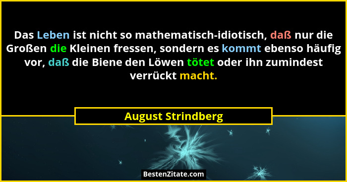 Das Leben ist nicht so mathematisch-idiotisch, daß nur die Großen die Kleinen fressen, sondern es kommt ebenso häufig vor, daß die... - August Strindberg