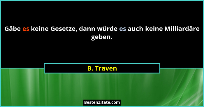 Gäbe es keine Gesetze, dann würde es auch keine Milliardäre geben.... - B. Traven