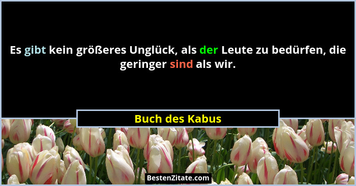 Es gibt kein größeres Unglück, als der Leute zu bedürfen, die geringer sind als wir.... - Buch des Kabus