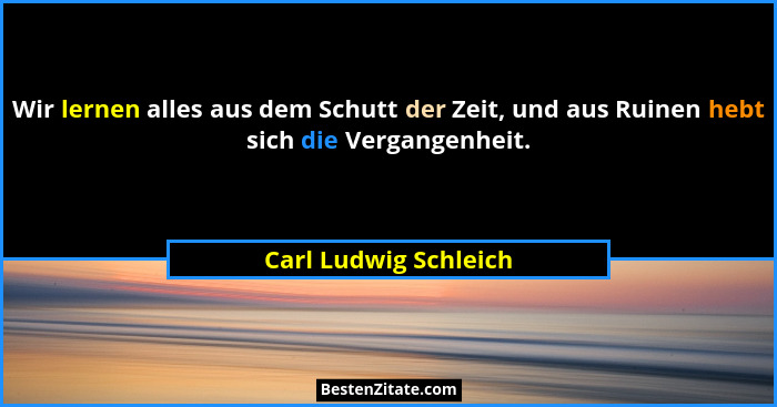 Wir lernen alles aus dem Schutt der Zeit, und aus Ruinen hebt sich die Vergangenheit.... - Carl Ludwig Schleich