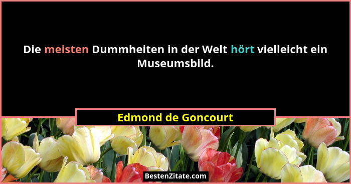 Die meisten Dummheiten in der Welt hört vielleicht ein Museumsbild.... - Edmond de Goncourt
