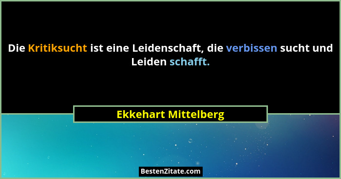 Die Kritiksucht ist eine Leidenschaft, die verbissen sucht und Leiden schafft.... - Ekkehart Mittelberg