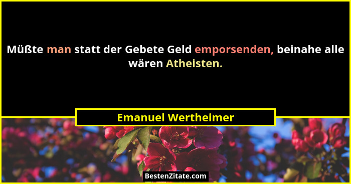 Müßte man statt der Gebete Geld emporsenden, beinahe alle wären Atheisten.... - Emanuel Wertheimer