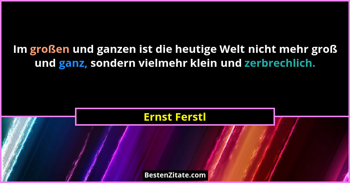 Im großen und ganzen ist die heutige Welt nicht mehr groß und ganz, sondern vielmehr klein und zerbrechlich.... - Ernst Ferstl