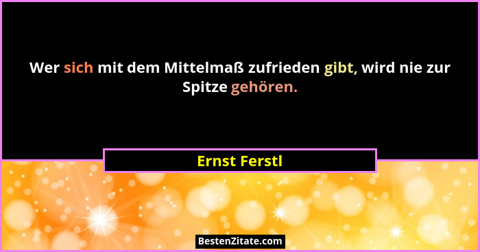 Wer sich mit dem Mittelmaß zufrieden gibt, wird nie zur Spitze gehören.... - Ernst Ferstl
