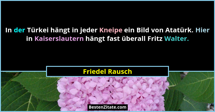 In der Türkei hängt in jeder Kneipe ein Bild von Atatürk. Hier in Kaiserslautern hängt fast überall Fritz Walter.... - Friedel Rausch
