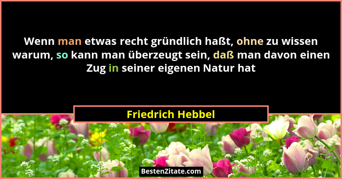 Wenn man etwas recht gründlich haßt, ohne zu wissen warum, so kann man überzeugt sein, daß man davon einen Zug in seiner eigenen Na... - Friedrich Hebbel