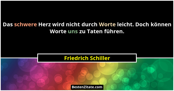 Das schwere Herz wird nicht durch Worte leicht. Doch können Worte uns zu Taten führen.... - Friedrich Schiller