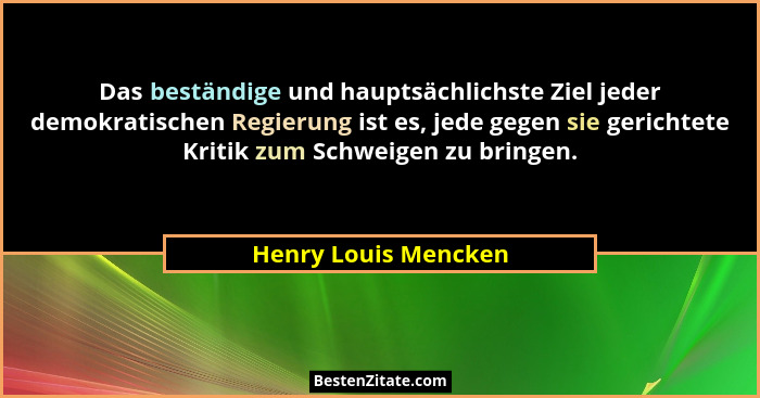 Das beständige und hauptsächlichste Ziel jeder demokratischen Regierung ist es, jede gegen sie gerichtete Kritik zum Schweigen z... - Henry Louis Mencken