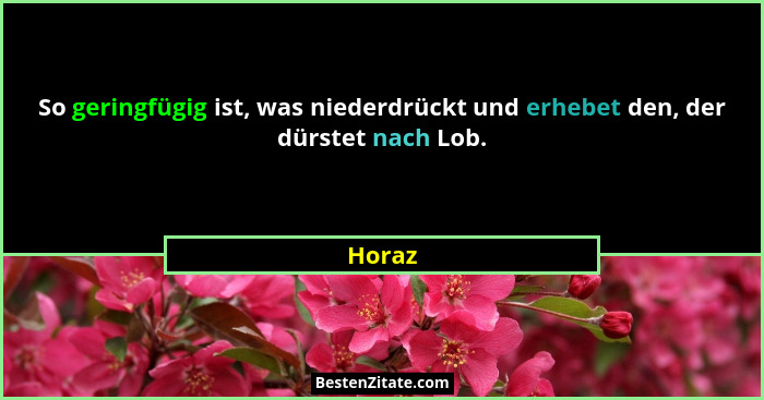 So geringfügig ist, was niederdrückt und erhebet den, der dürstet nach Lob.... - Horaz
