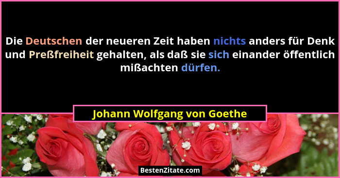 Die Deutschen der neueren Zeit haben nichts anders für Denk und Preßfreiheit gehalten, als daß sie sich einander öffentli... - Johann Wolfgang von Goethe