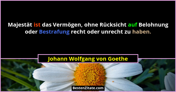 Majestät ist das Vermögen, ohne Rücksicht auf Belohnung oder Bestrafung recht oder unrecht zu haben.... - Johann Wolfgang von Goethe
