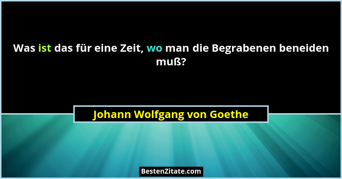 Was ist das für eine Zeit, wo man die Begrabenen beneiden muß?... - Johann Wolfgang von Goethe