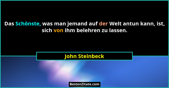 Das Schönste, was man jemand auf der Welt antun kann, ist, sich von ihm belehren zu lassen.... - John Steinbeck