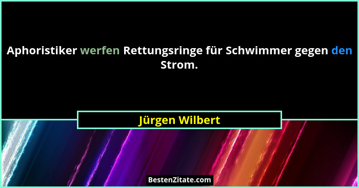 Aphoristiker werfen Rettungsringe für Schwimmer gegen den Strom.... - Jürgen Wilbert