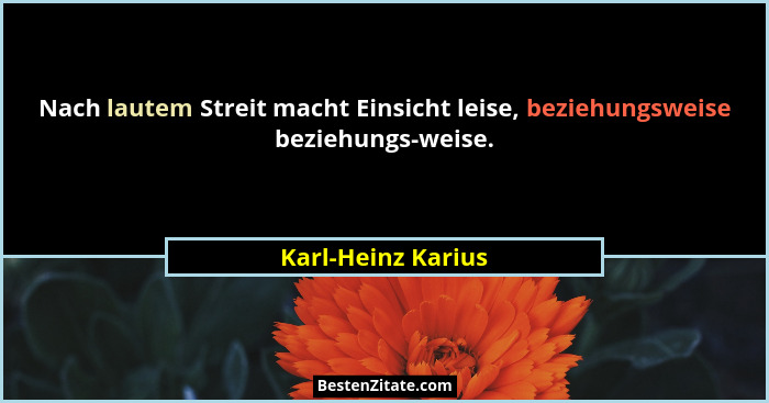 Nach lautem Streit macht Einsicht leise, beziehungsweise beziehungs-weise.... - Karl-Heinz Karius