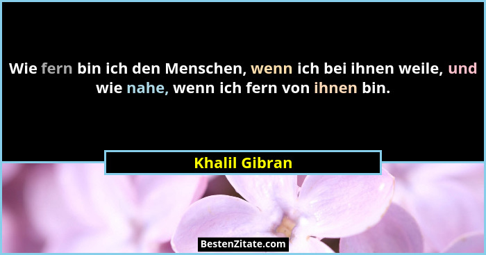 Wie fern bin ich den Menschen, wenn ich bei ihnen weile, und wie nahe, wenn ich fern von ihnen bin.... - Khalil Gibran