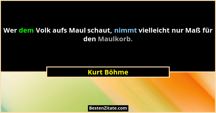 Wer dem Volk aufs Maul schaut, nimmt vielleicht nur Maß für den Maulkorb.... - Kurt Böhme