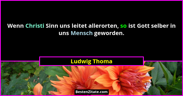 Wenn Christi Sinn uns leitet allerorten, so ist Gott selber in uns Mensch geworden.... - Ludwig Thoma
