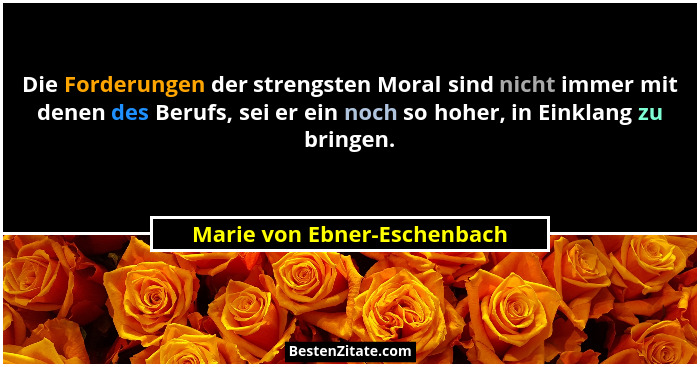 Die Forderungen der strengsten Moral sind nicht immer mit denen des Berufs, sei er ein noch so hoher, in Einklang zu brin... - Marie von Ebner-Eschenbach