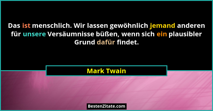 Das ist menschlich. Wir lassen gewöhnlich jemand anderen für unsere Versäumnisse büßen, wenn sich ein plausibler Grund dafür findet.... - Mark Twain