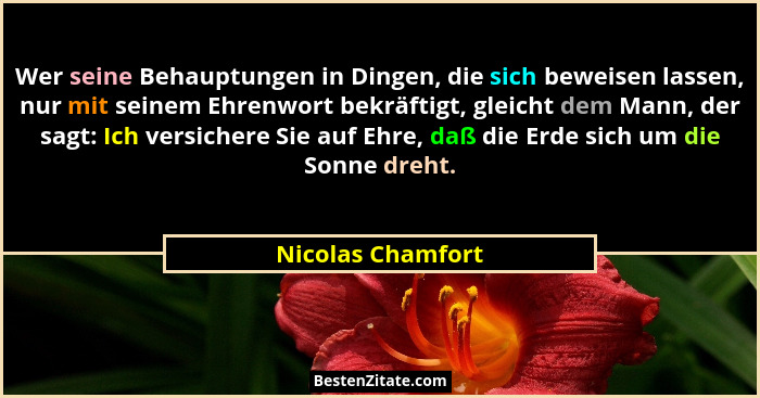 Wer seine Behauptungen in Dingen, die sich beweisen lassen, nur mit seinem Ehrenwort bekräftigt, gleicht dem Mann, der sagt: Ich ve... - Nicolas Chamfort