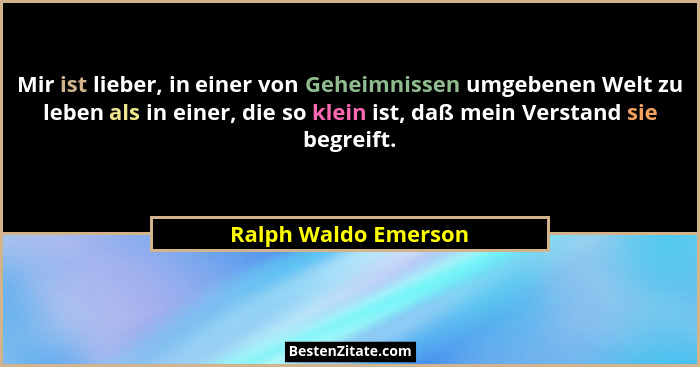 Mir ist lieber, in einer von Geheimnissen umgebenen Welt zu leben als in einer, die so klein ist, daß mein Verstand sie begreift... - Ralph Waldo Emerson