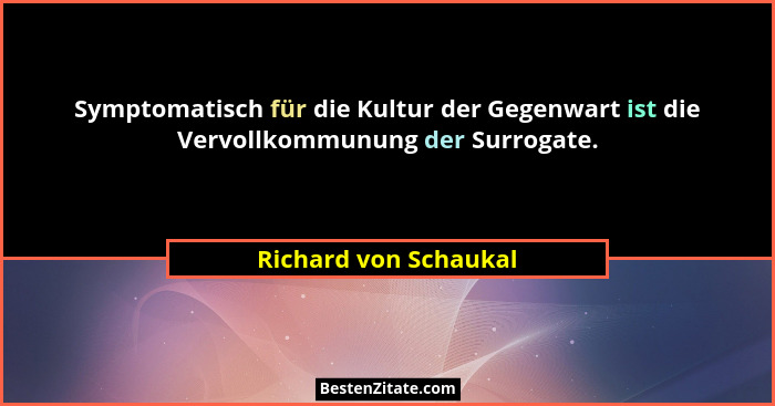 Symptomatisch für die Kultur der Gegenwart ist die Vervollkommunung der Surrogate.... - Richard von Schaukal