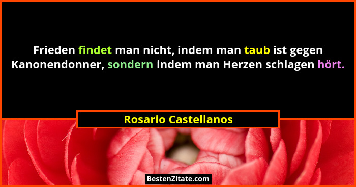 Frieden findet man nicht, indem man taub ist gegen Kanonendonner, sondern indem man Herzen schlagen hört.... - Rosario Castellanos