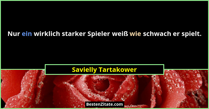 Nur ein wirklich starker Spieler weiß wie schwach er spielt.... - Savielly Tartakower