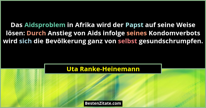 Das Aidsproblem in Afrika wird der Papst auf seine Weise lösen: Durch Anstieg von Aids infolge seines Kondomverbots wird sich di... - Uta Ranke-Heinemann