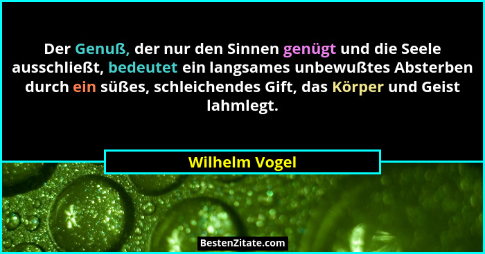 Der Genuß, der nur den Sinnen genügt und die Seele ausschließt, bedeutet ein langsames unbewußtes Absterben durch ein süßes, schleiche... - Wilhelm Vogel