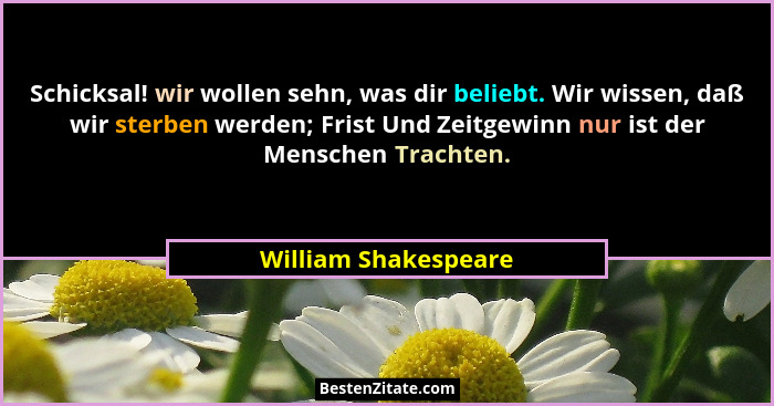 Schicksal! wir wollen sehn, was dir beliebt. Wir wissen, daß wir sterben werden; Frist Und Zeitgewinn nur ist der Menschen Trach... - William Shakespeare