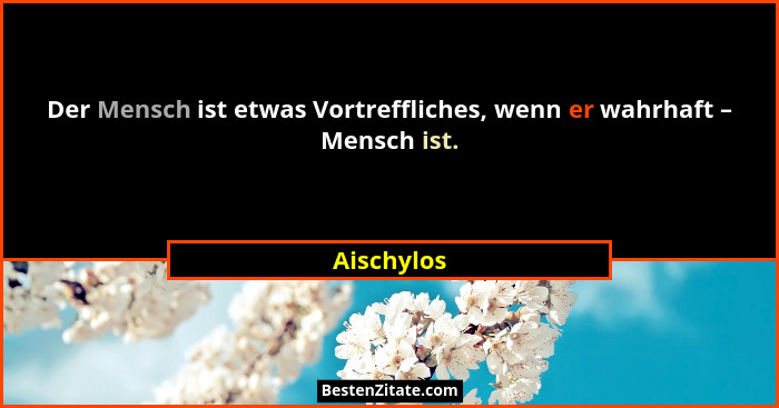 Der Mensch ist etwas Vortreffliches, wenn er wahrhaft – Mensch ist.... - Aischylos