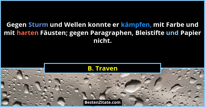 Gegen Sturm und Wellen konnte er kämpfen, mit Farbe und mit harten Fäusten; gegen Paragraphen, Bleistifte und Papier nicht.... - B. Traven