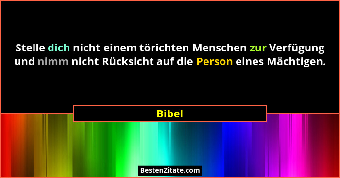 Stelle dich nicht einem törichten Menschen zur Verfügung und nimm nicht Rücksicht auf die Person eines Mächtigen.... - Bibel