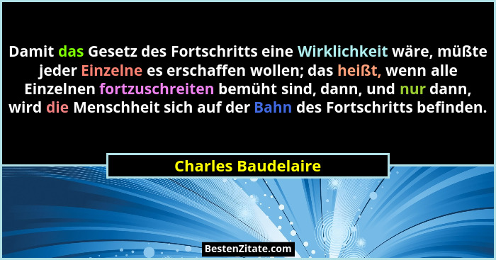 Damit das Gesetz des Fortschritts eine Wirklichkeit wäre, müßte jeder Einzelne es erschaffen wollen; das heißt, wenn alle Einzeln... - Charles Baudelaire