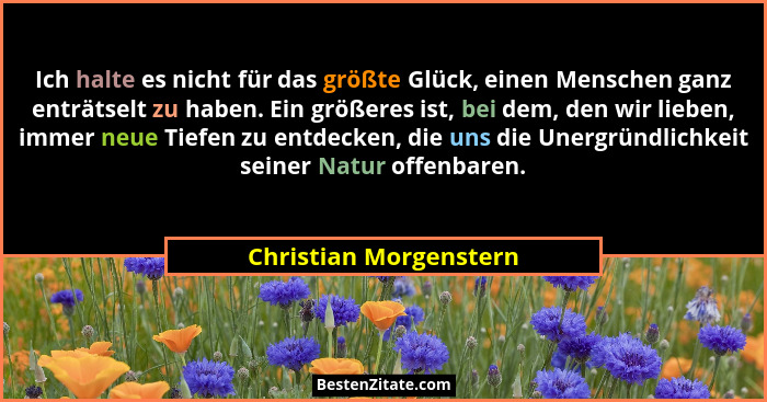 Ich halte es nicht für das größte Glück, einen Menschen ganz enträtselt zu haben. Ein größeres ist, bei dem, den wir lieben, i... - Christian Morgenstern
