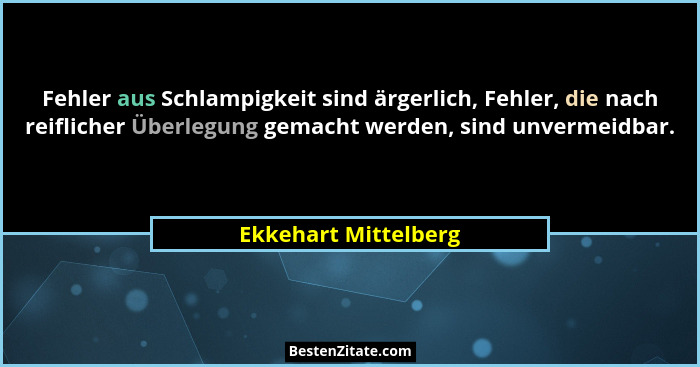 Fehler aus Schlampigkeit sind ärgerlich, Fehler, die nach reiflicher Überlegung gemacht werden, sind unvermeidbar.... - Ekkehart Mittelberg