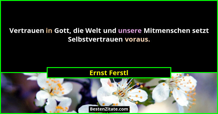 Vertrauen in Gott, die Welt und unsere Mitmenschen setzt Selbstvertrauen voraus.... - Ernst Ferstl