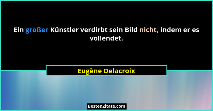 Ein großer Künstler verdirbt sein Bild nicht, indem er es vollendet.... - Eugène Delacroix