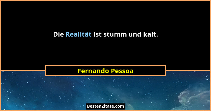 Die Realität ist stumm und kalt.... - Fernando Pessoa