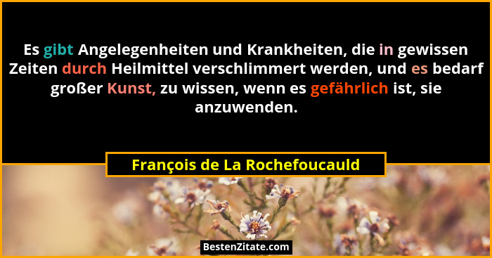 Es gibt Angelegenheiten und Krankheiten, die in gewissen Zeiten durch Heilmittel verschlimmert werden, und es bedarf gr... - François de La Rochefoucauld