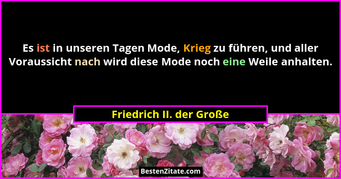 Es ist in unseren Tagen Mode, Krieg zu führen, und aller Voraussicht nach wird diese Mode noch eine Weile anhalten.... - Friedrich II. der Große