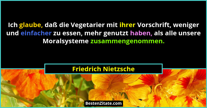 Ich glaube, daß die Vegetarier mit ihrer Vorschrift, weniger und einfacher zu essen, mehr genutzt haben, als alle unsere Moralsy... - Friedrich Nietzsche